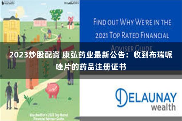 2023炒股配资 康弘药业最新公告：收到布瑞哌唑片的药品注册证书