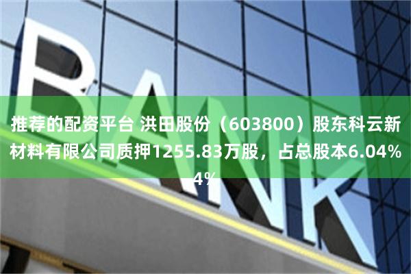 推荐的配资平台 洪田股份（603800）股东科云新材料有限公司质押1255.83万股，占总股本6.04%