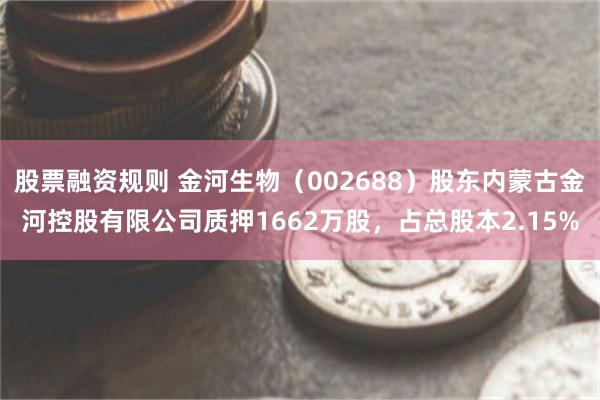 股票融资规则 金河生物(002688)股东内蒙古金河控股有限公司质押1662万股,占总股本2.15%