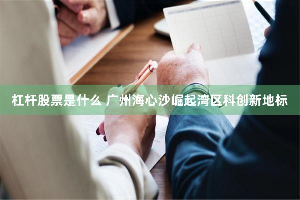 杠杆股票是什么 广州海心沙崛起湾区科创新地标