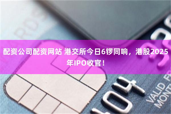 配资公司配资网站 港交所今日6锣同响，港股2025年IPO收官！