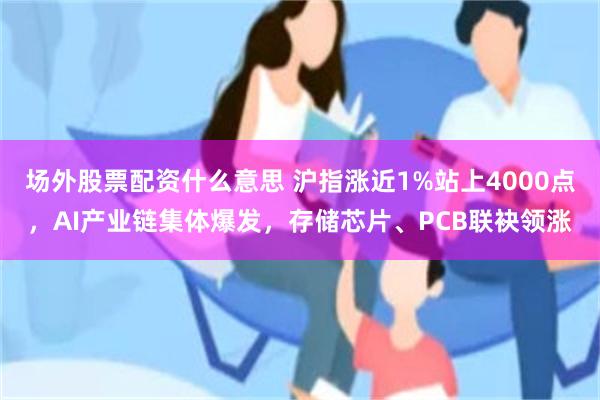 场外股票配资什么意思 沪指涨近1%站上4000点，AI产业链集体爆发，存储芯片、PCB联袂领涨