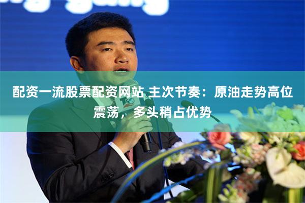 配资一流股票配资网站 主次节奏：原油走势高位震荡，多头稍占优势