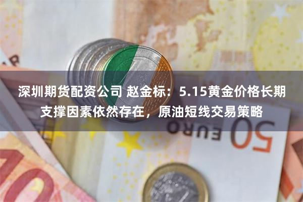 深圳期货配资公司 赵金标：5.15黄金价格长期支撑因素依然存在，原油短线交易策略