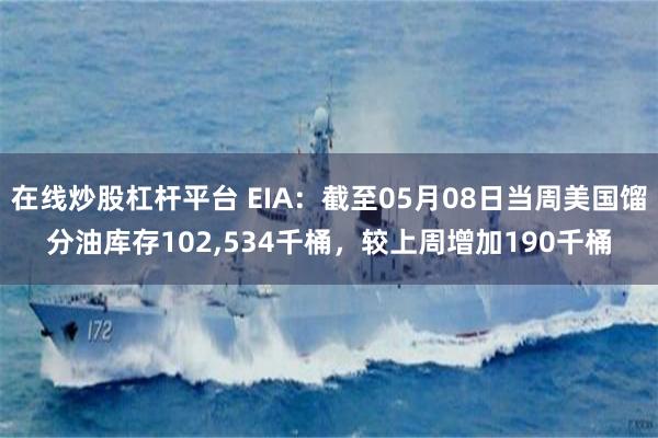 在线炒股杠杆平台 EIA：截至05月08日当周美国馏分油库存102,534千桶，较上周增加190千桶