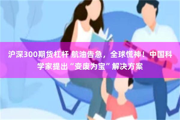 沪深300期货杠杆 航油告急，全球慌神！中国科学家提出“变废为宝”解决方案