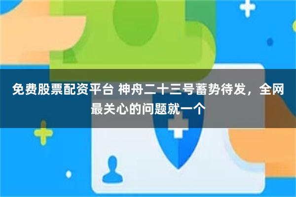 免费股票配资平台 神舟二十三号蓄势待发,全网最关心的问题就一个