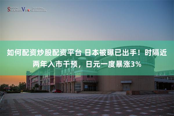 如何配资炒股配资平台 日本被曝已出手！时隔近两年入市干预，日元一度暴涨3%