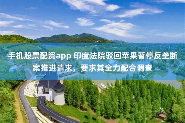 手机股票配资app 印度法院驳回苹果暂停反垄断案推进请求，要求其全力配合调查