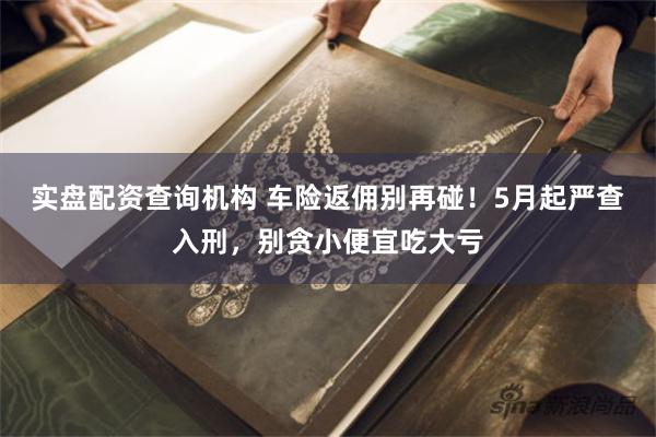 实盘配资查询机构 车险返佣别再碰！5月起严查入刑，别贪小便宜吃大亏