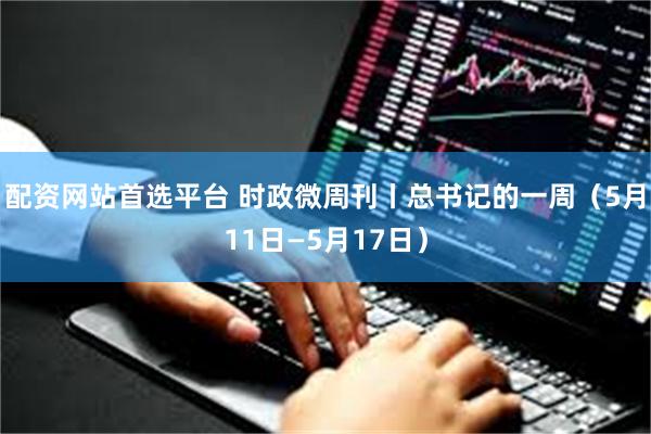 配资网站首选平台 时政微周刊丨总书记的一周（5月11日—5月17日）