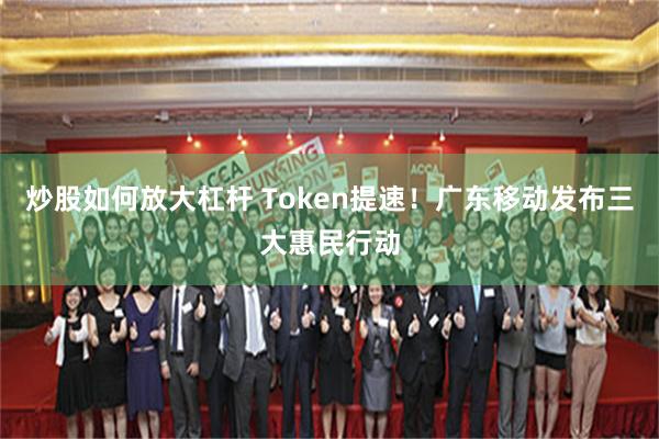 炒股如何放大杠杆 Token提速！广东移动发布三大惠民行动