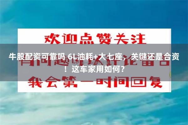 牛股配资可靠吗 6L油耗+大七座，关键还是合资！这车家用如何？
