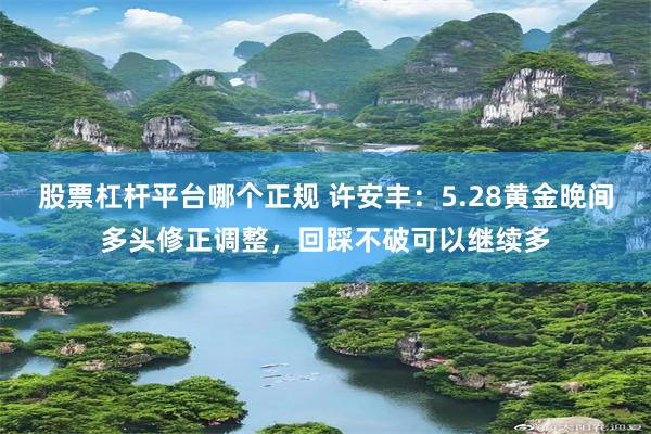 股票杠杆平台哪个正规 许安丰：5.28黄金晚间多头修正调整，回踩不破可以继续多