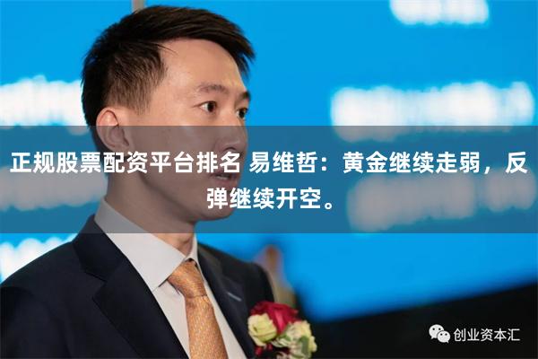 正规股票配资平台排名 易维哲：黄金继续走弱，反弹继续开空。