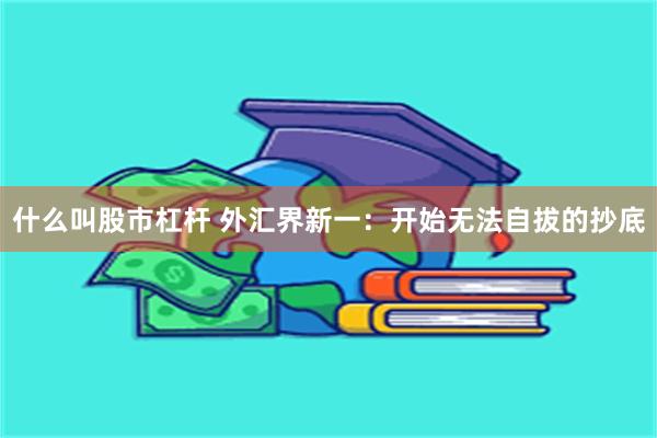 什么叫股市杠杆 外汇界新一：开始无法自拔的抄底
