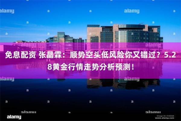 免息配资 张晶霖：顺势空头低风险你又错过？5.28黄金行情走势分析预测！