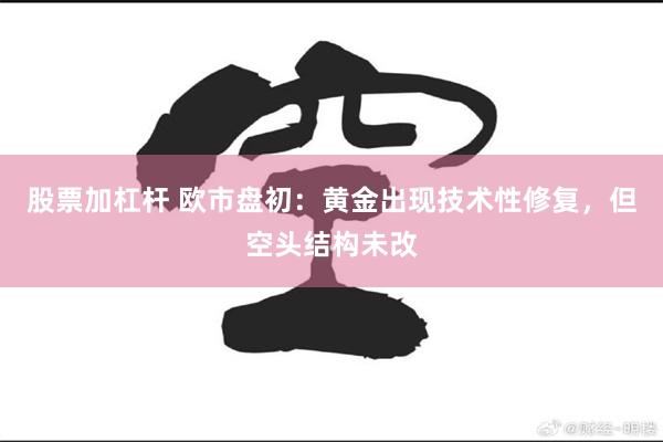 股票加杠杆 欧市盘初：黄金出现技术性修复，但空头结构未改
