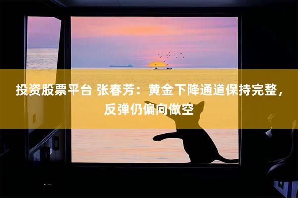 投资股票平台 张春芳：黄金下降通道保持完整，反弹仍偏向做空