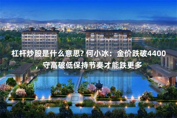 杠杆炒股是什么意思? 何小冰：金价跌破4400，守高破低保持节奏才能跌更多