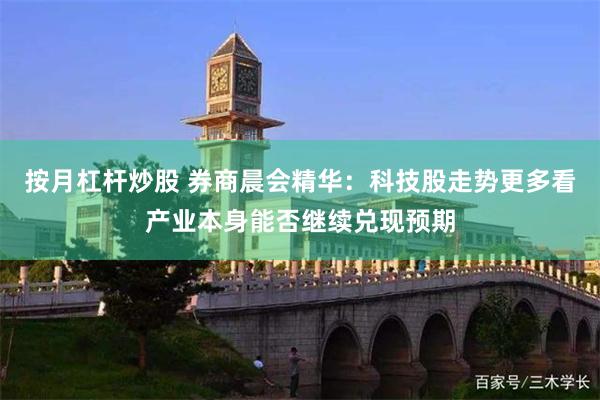 按月杠杆炒股 券商晨会精华：科技股走势更多看产业本身能否继续兑现预期