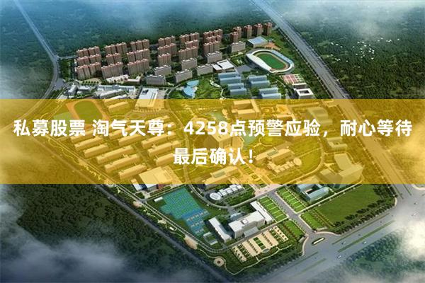 私募股票 淘气天尊：4258点预警应验，耐心等待最后确认！