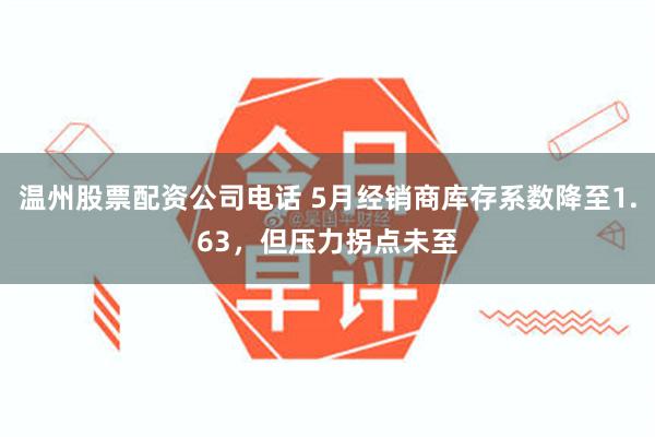 温州股票配资公司电话 5月经销商库存系数降至1.63，但压力拐点未至