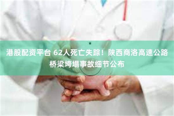 港股配资平台 62人死亡失踪！陕西商洛高速公路桥梁垮塌事故细节公布