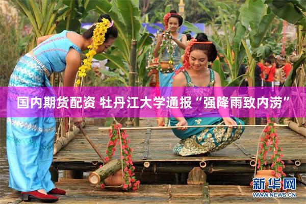 国内期货配资 牡丹江大学通报“强降雨致内涝”
