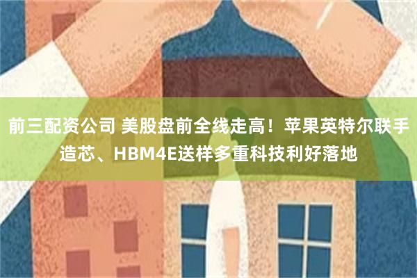 前三配资公司 美股盘前全线走高!苹果英特尔联手造芯、HBM4E送样多重科技利好落地