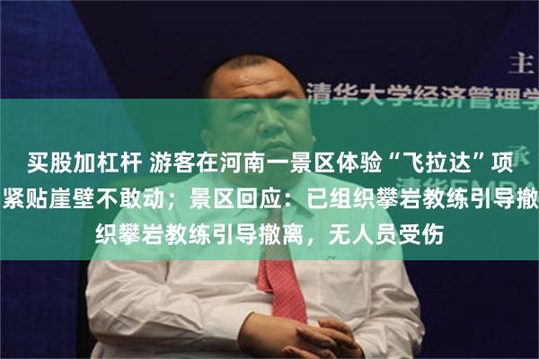 买股加杠杆 游客在河南一景区体验“飞拉达”项目时突降大雨，紧贴崖壁不敢动；景区回应：已组织攀岩教练引导撤离，无人员受伤