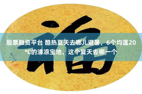 股票融资平台 酷热夏天去哪儿避暑，6个均温20℃的清凉宝地，这个夏天去哪一个