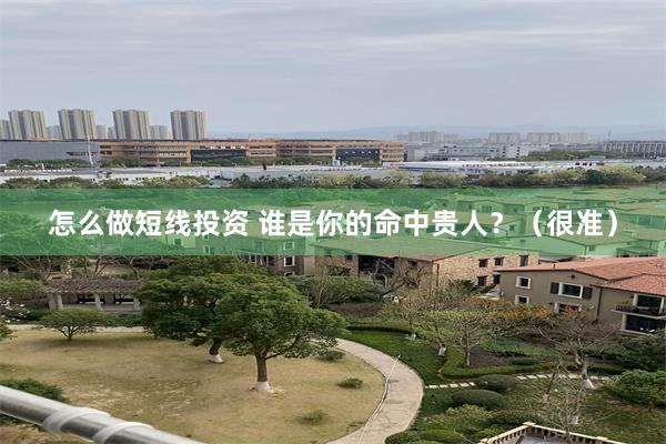 怎么做短线投资 谁是你的命中贵人？（很准）