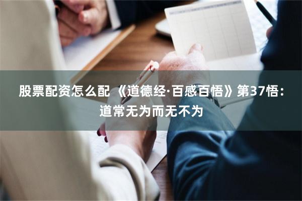 股票配资怎么配 《道德经·百感百悟》第37悟:道常无为而无不为