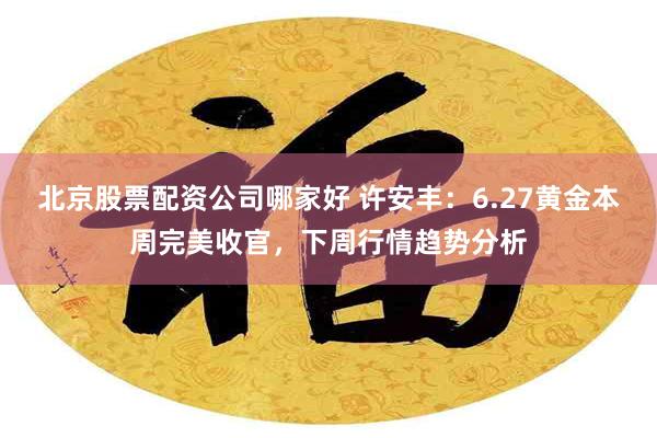 北京股票配资公司哪家好 许安丰：6.27黄金本周完美收官，下周行情趋势分析