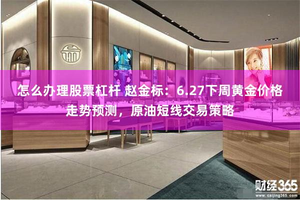 怎么办理股票杠杆 赵金标：6.27下周黄金价格走势预测，原油短线交易策略