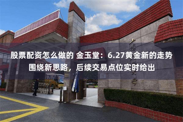 股票配资怎么做的 金玉堂：6.27黄金新的走势围绕新思路，后续交易点位实时给出