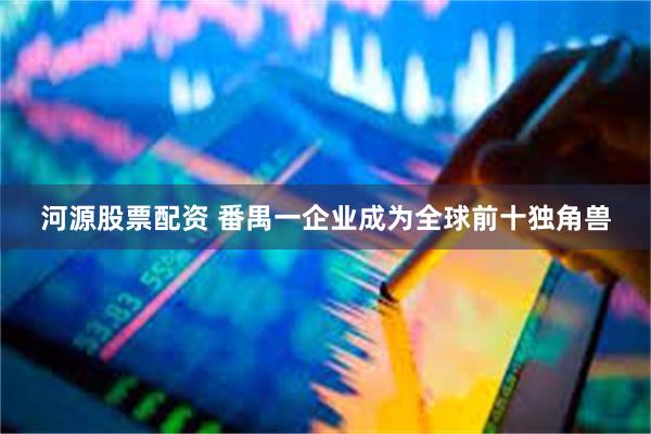 河源股票配资 番禺一企业成为全球前十独角兽