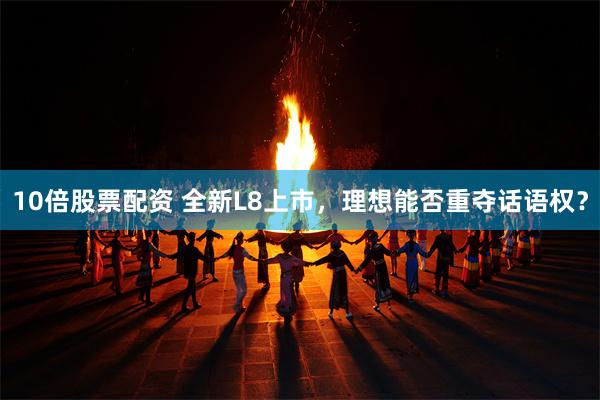 10倍股票配资 全新L8上市，理想能否重夺话语权？
