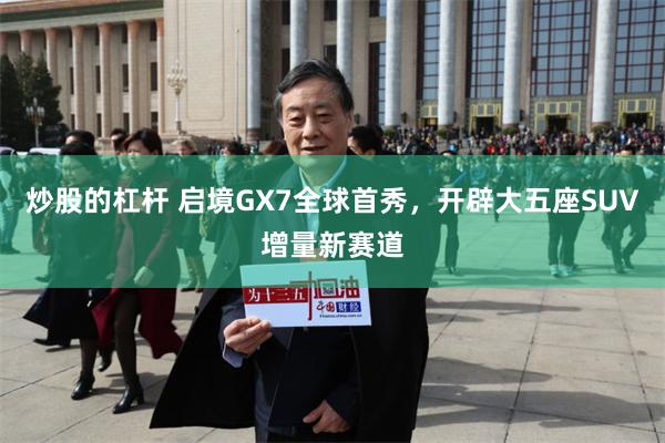 炒股的杠杆 启境GX7全球首秀,开辟大五座SUV增量新赛道
