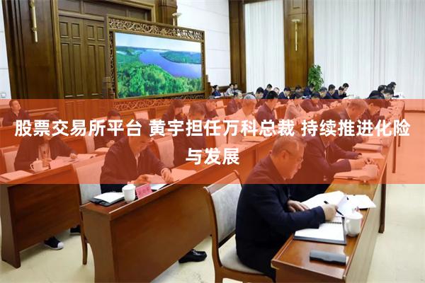 股票交易所平台 黄宇担任万科总裁 持续推进化险与发展