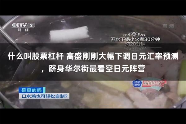 什么叫股票杠杆 高盛刚刚大幅下调日元汇率预测,跻身华尔街最看空日元阵营