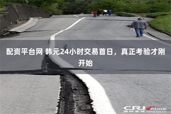 配资平台网 韩元24小时交易首日,真正考验才刚开始
