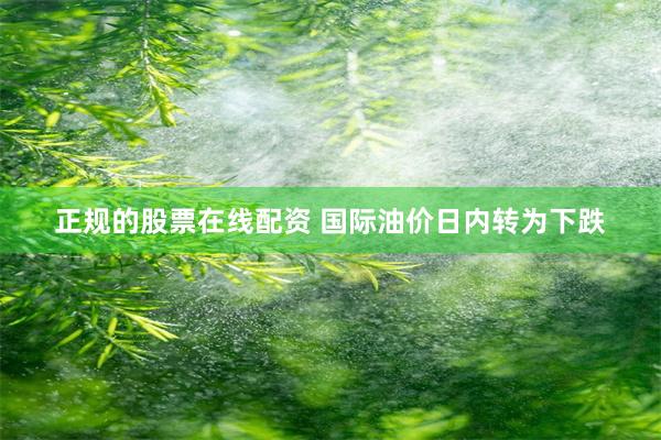 正规的股票在线配资 国际油价日内转为下跌