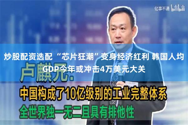 炒股配资选配 “芯片狂潮”变身经济红利 韩国人均GDP今年或冲击4万美元大关