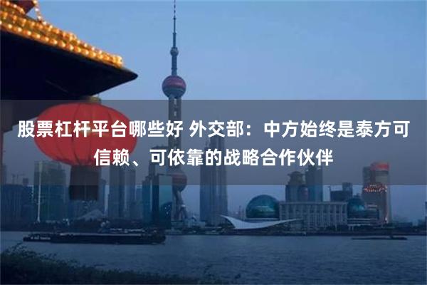 股票杠杆平台哪些好 外交部：中方始终是泰方可信赖、可依靠的战略合作伙伴