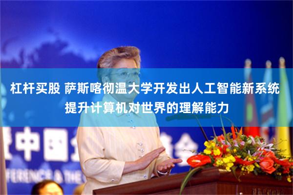 杠杆买股 萨斯喀彻温大学开发出人工智能新系统 提升计算机对世界的理解能力
