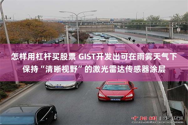 怎样用杠杆买股票 GIST开发出可在雨雾天气下保持“清晰视野”的激光雷达传感器涂层