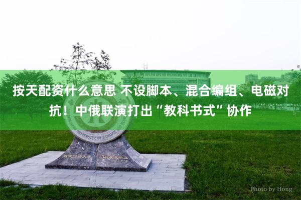 按天配资什么意思 不设脚本、混合编组、电磁对抗！中俄联演打出“教科书式”协作