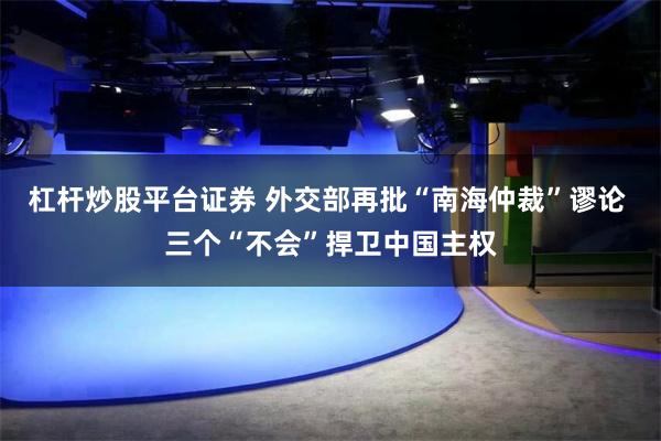 杠杆炒股平台证券 外交部再批“南海仲裁”谬论 三个“不会”捍卫中国主权